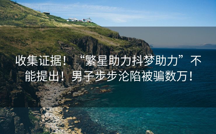 收集证据！“繁星助力抖梦助力”不能提出！男子步步沦陷被骗数万！