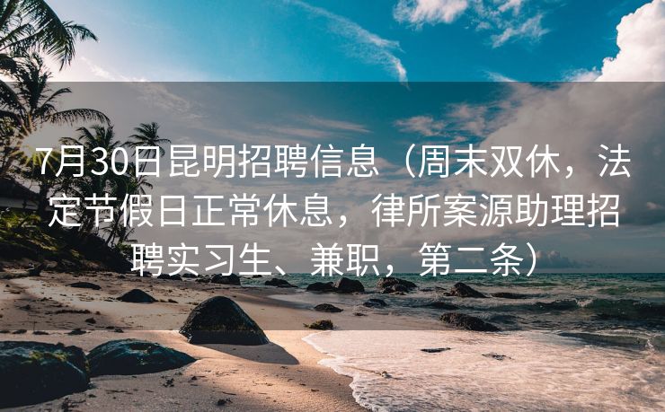 7月30日昆明招聘信息（周末双休，法定节假日正常休息，律所案源助理招聘实习生、兼职，第二条）