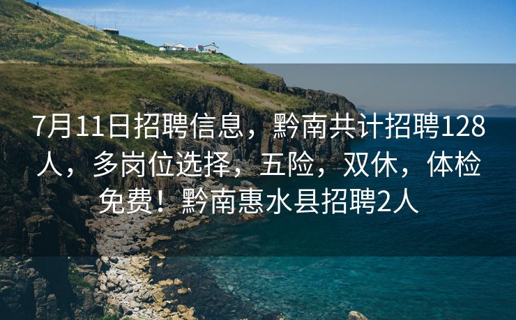 7月11日招聘信息，黔南共计招聘128人，多岗位选择，五险，双休，体检免费！黔南惠水县招聘2人