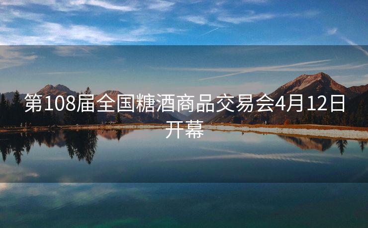 第108届全国糖酒商品交易会4月12日开幕