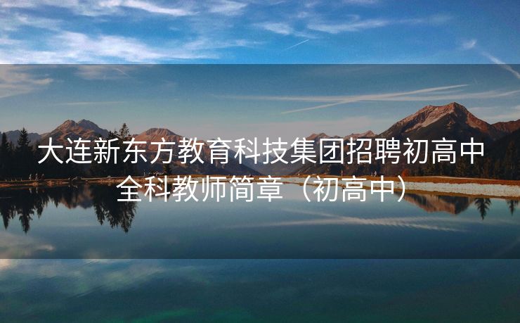 
大连新东方教育科技集团招聘初高中全科教师简章（初高中）