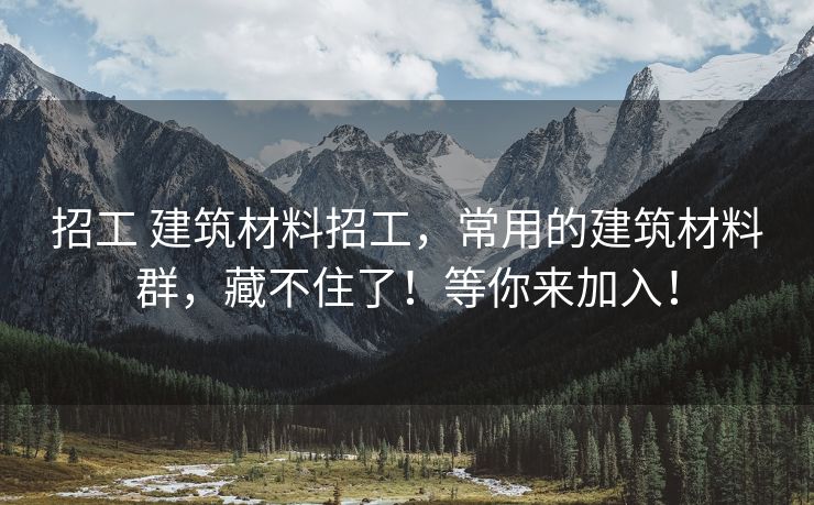 招工 建筑材料招工，常用的建筑材料群，藏不住了！等你来加入！