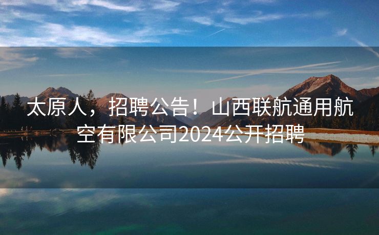 太原人，招聘公告！山西联航通用航空有限公司2024公开招聘