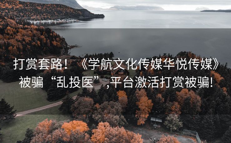 打赏套路！《学航文化传媒华悦传媒》被骗“乱投医”,平台激活打赏被骗!