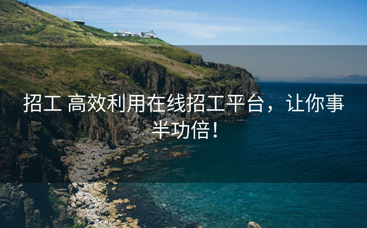 招工 高效利用在线招工平台，让你事半功倍！