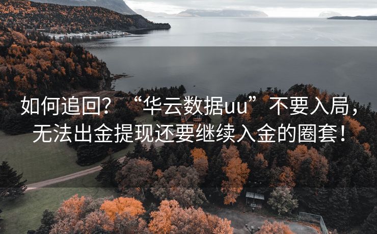 如何追回？“华云数据uu”不要入局，无法出金提现还要继续入金的圈套！