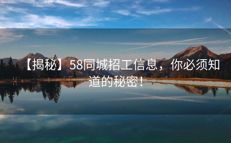 【揭秘】58同城招工信息，你必须知道的秘密！