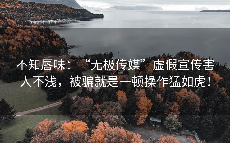不知唇味：“无极传媒”虚假宣传害人不浅，被骗就是一顿操作猛如虎！