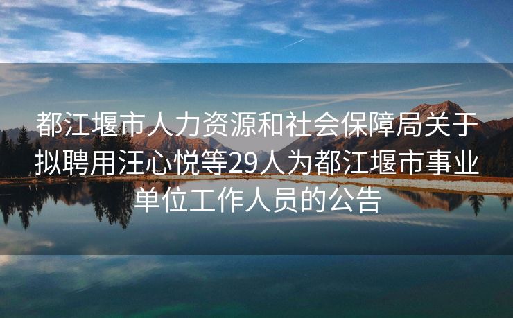 都江堰市人力资源和社会保障局关于拟聘用汪心悦等29人为都江堰市事业单位工作人员的公告