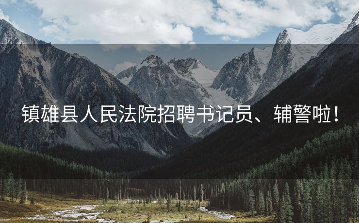 镇雄县人民法院招聘书记员、辅警啦！
