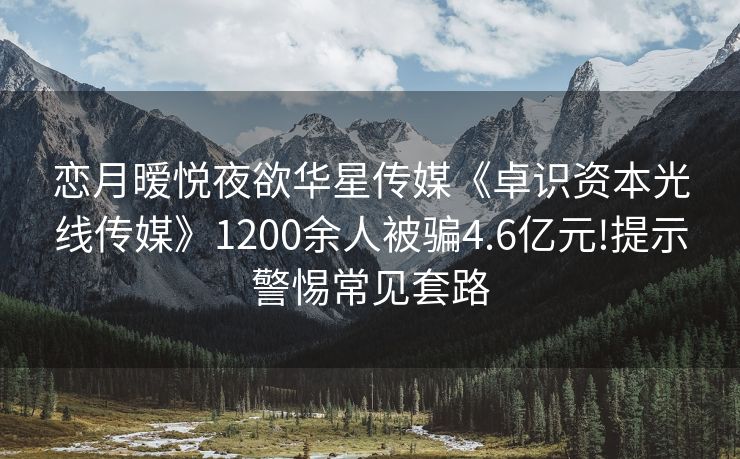 恋月暧悦夜欲华星传媒《卓识资本光线传媒》1200余人被骗4.6亿元!提示警惕常见套路
