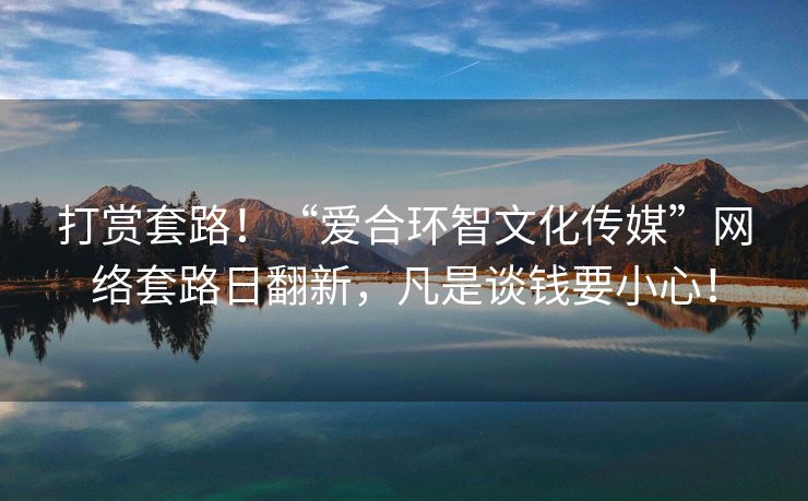 打赏套路！“爱合环智文化传媒”网络套路日翻新，凡是谈钱要小心！