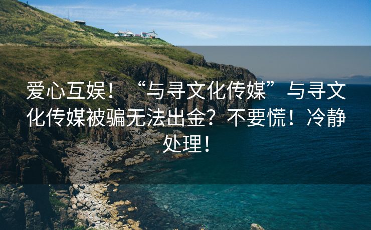 爱心互娱！“与寻文化传媒”与寻文化传媒被骗无法出金？不要慌！冷静处理！