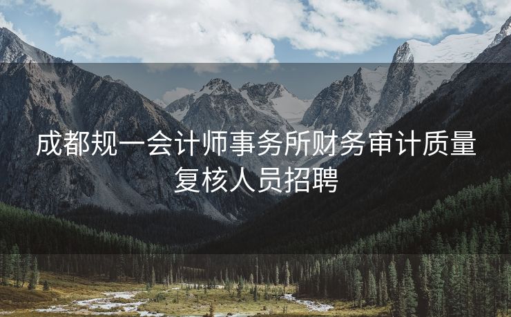 成都规一会计师事务所财务审计质量复核人员招聘