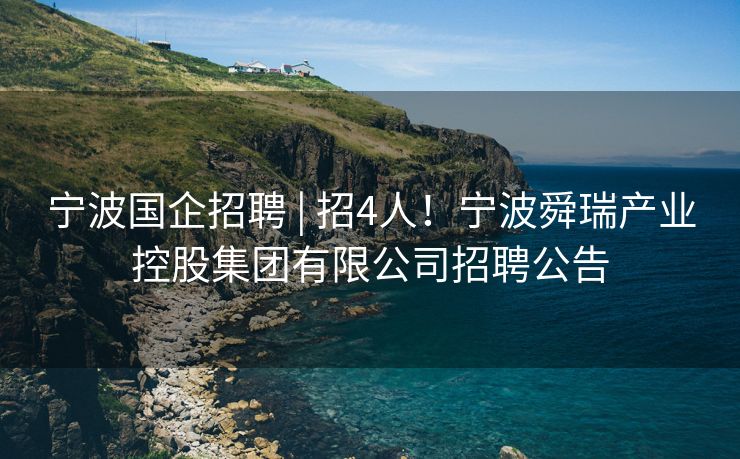 宁波国企招聘 | 招4人！宁波舜瑞产业控股集团有限公司招聘公告