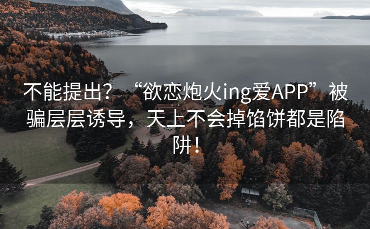 不能提出？“欲恋炮火ing爱APP”被骗层层诱导，天上不会掉馅饼都是陷阱！