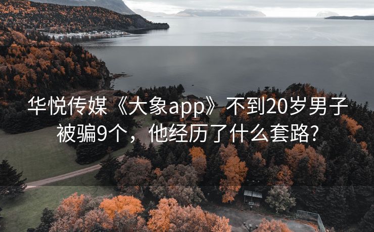 华悦传媒《大象app》不到20岁男子被骗9个，他经历了什么套路?