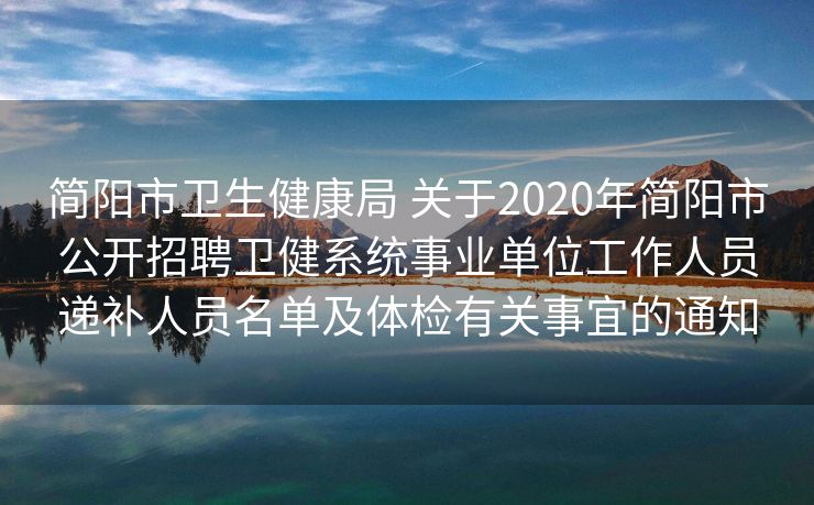 简阳市卫生健康局 关于2020年简阳市公开招聘卫健系统事业单位工作人员递补人员名单及体检有关事宜的通知
