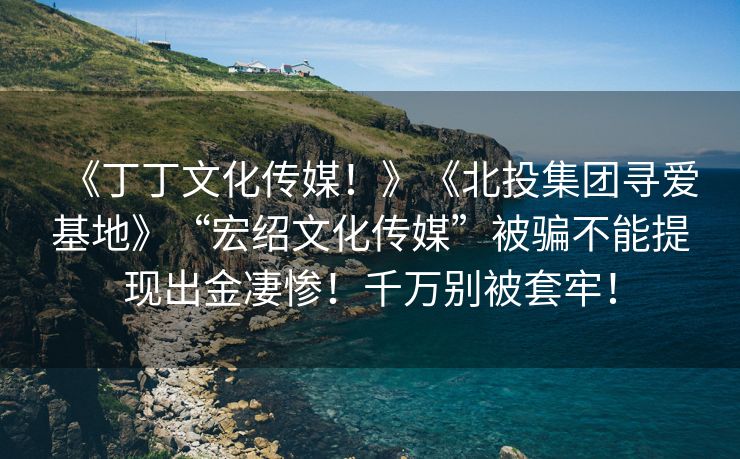 《丁丁文化传媒！》《北投集团寻爱基地》“宏绍文化传媒”被骗不能提现出金凄惨！千万别被套牢！