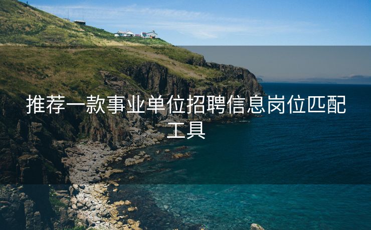 推荐一款事业单位招聘信息岗位匹配工具
