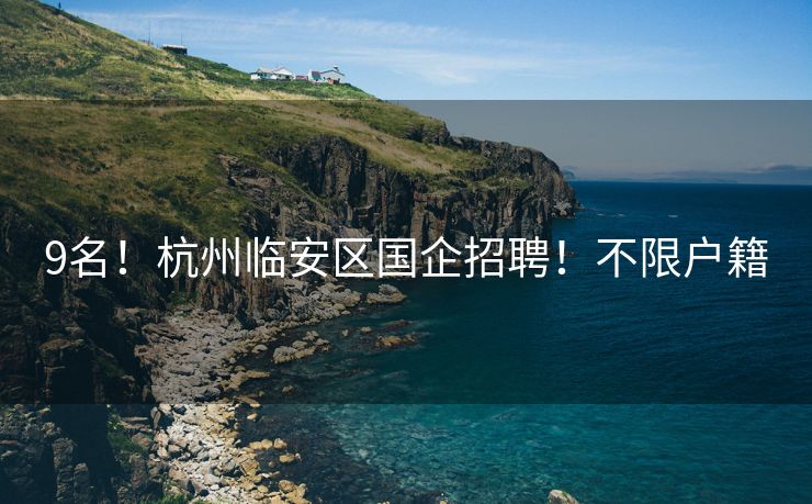 9名！杭州临安区国企招聘！不限户籍