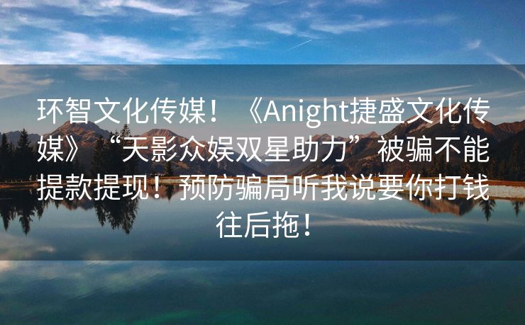 环智文化传媒！《Anight捷盛文化传媒》“天影众娱双星助力”被骗不能提款提现！预防骗局听我说要你打钱往后拖！