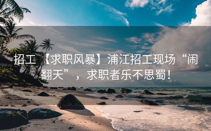 招工 【求职风暴】浦江招工现场“闹翻天”，求职者乐不思蜀！