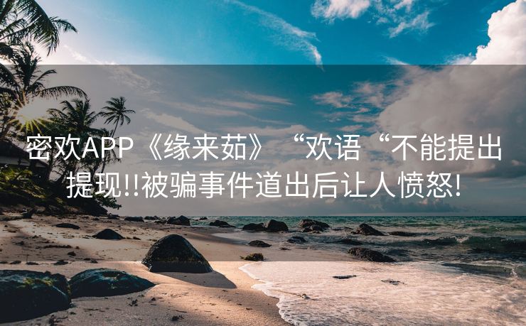 密欢APP《缘来茹》“欢语“不能提出提现!!被骗事件道出后让人愤怒!