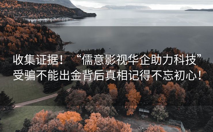 收集证据！“儒意影视华企助力科技”受骗不能出金背后真相记得不忘初心！