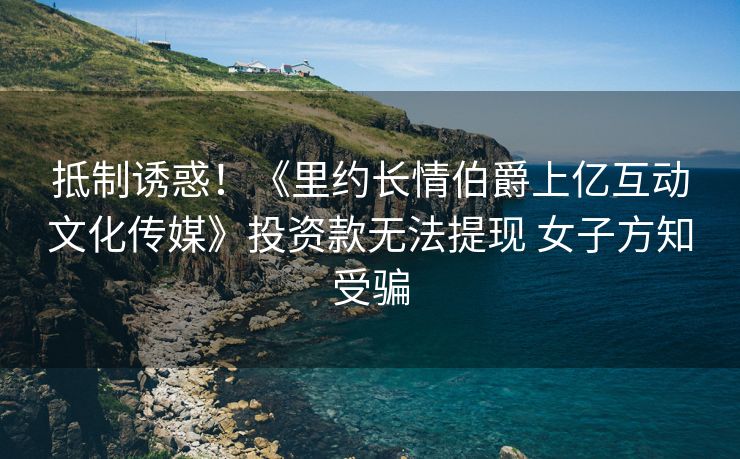 抵制诱惑！《里约长情伯爵上亿互动文化传媒》投资款无法提现 女子方知受骗