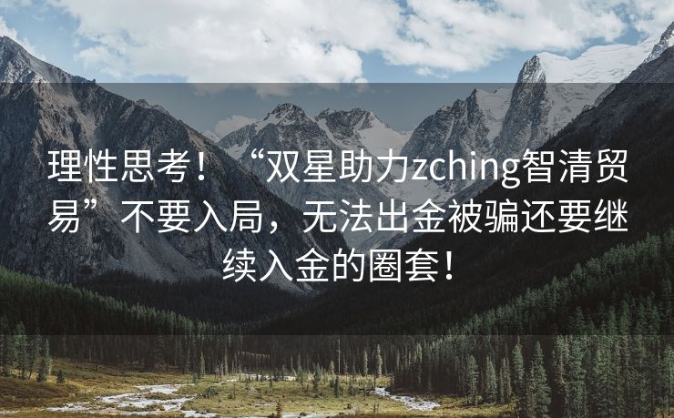 理性思考！“双星助力zching智清贸易”不要入局，无法出金被骗还要继续入金的圈套！