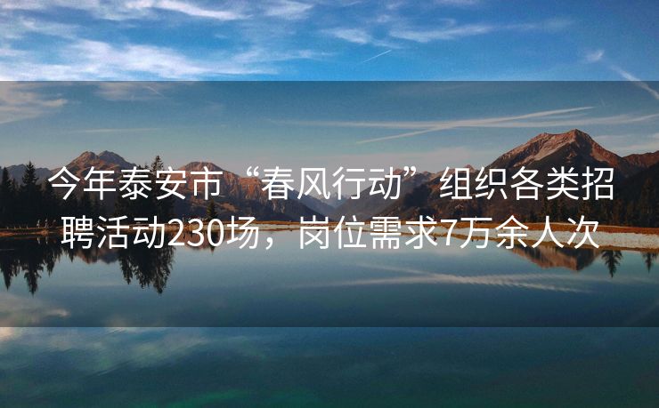 今年泰安市“春风行动”组织各类招聘活动230场，岗位需求7万余人次