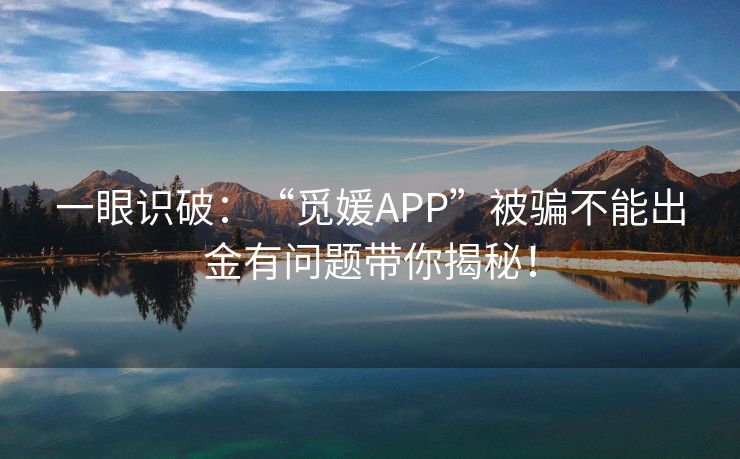 一眼识破：“觅媛APP”被骗不能出金有问题带你揭秘！
