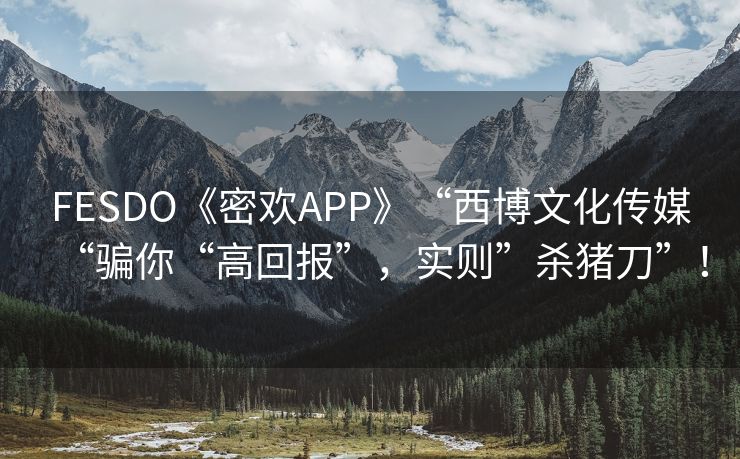 FESDO《密欢APP》“西博文化传媒“骗你“高回报”，实则”杀猪刀”！
