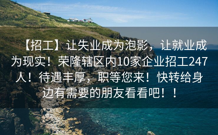 【招工】让失业成为泡影，让就业成为现实！荣隆辖区内10家企业招工247人！待遇丰厚，职等您来！快转给身边有需要的朋友看看吧！！