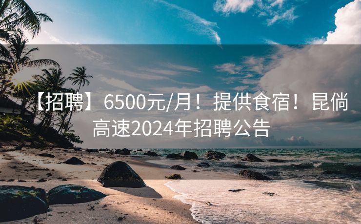 【招聘】6500元/月！提供食宿！昆倘高速2024年招聘公告