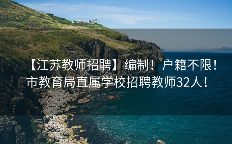 【江苏教师招聘】编制！户籍不限！市教育局直属学校招聘教师32人！