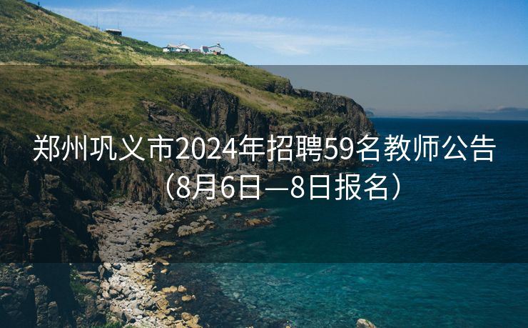 郑州巩义市2024年招聘59名教师公告（8月6日—8日报名）
