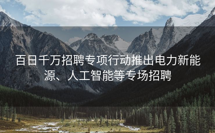 百日千万招聘专项行动推出电力新能源、人工智能等专场招聘