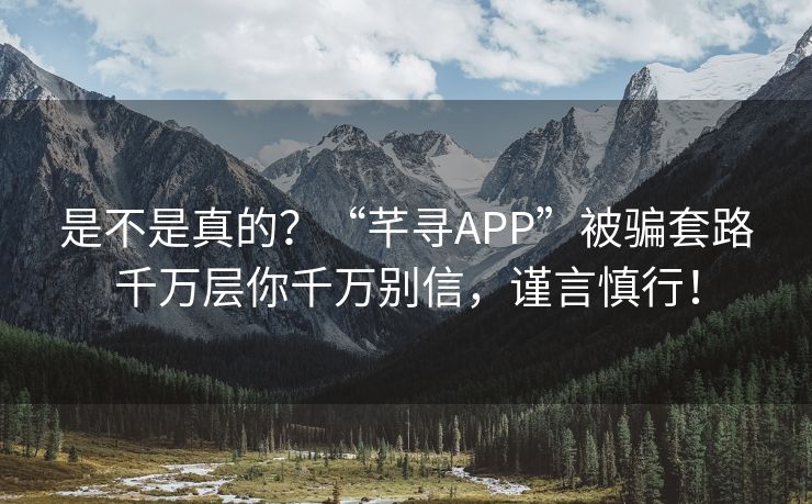 是不是真的？“芊寻APP”被骗套路千万层你千万别信，谨言慎行！