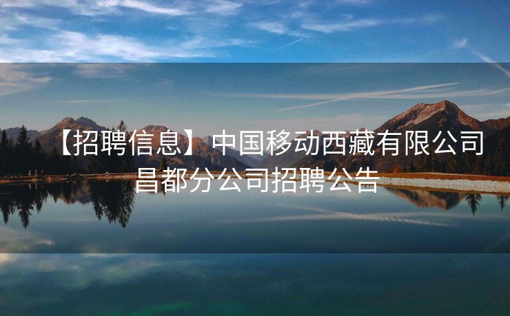 【招聘信息】中国移动西藏有限公司昌都分公司招聘公告
