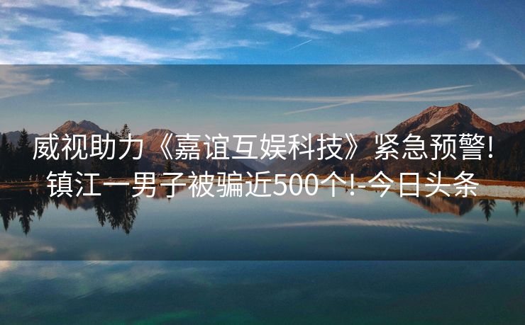 威视助力《嘉谊互娱科技》紧急预警!镇江一男子被骗近500个!-今日头条