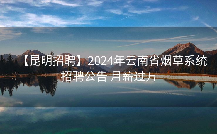 【昆明招聘】2024年云南省烟草系统招聘公告 月薪过万