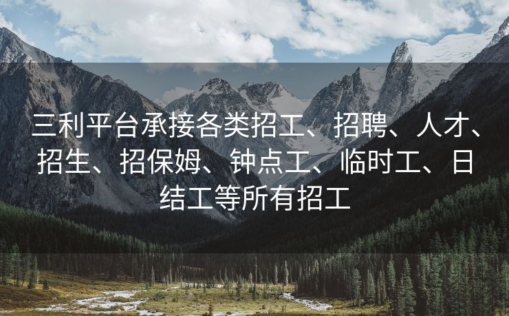 三利平台承接各类招工、招聘、人才、招生、招保姆、钟点工、临时工、日结工等所有招工