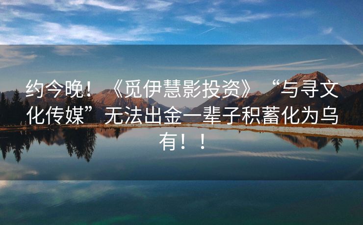 约今晚！《觅伊慧影投资》“与寻文化传媒”无法出金一辈子积蓄化为乌有！！