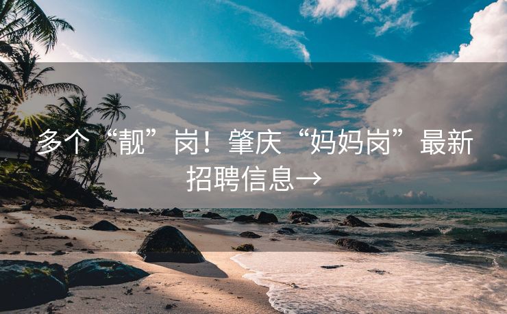 多个“靓”岗！肇庆“妈妈岗”最新招聘信息→