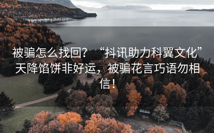 被骗怎么找回？“抖讯助力科翼文化”天降馅饼非好运，被骗花言巧语勿相信！