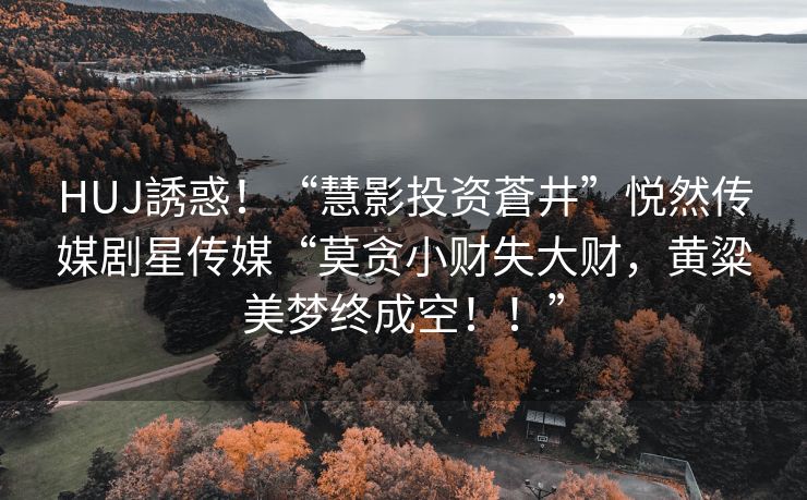 HUJ誘惑！“慧影投资蒼井”悦然传媒剧星传媒“莫贪小财失大财，黄粱美梦终成空！！”