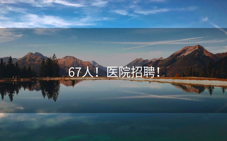 67人！医院招聘！