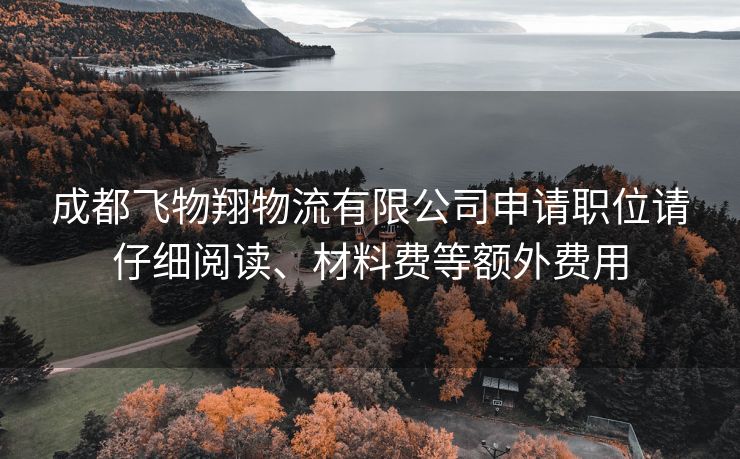 成都飞物翔物流有限公司申请职位请仔细阅读、材料费等额外费用